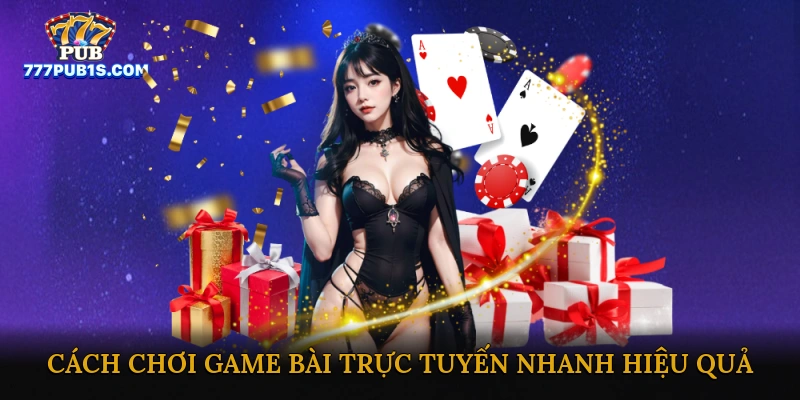 Cách chơi game bài trực tuyến nhanh hiệu quả