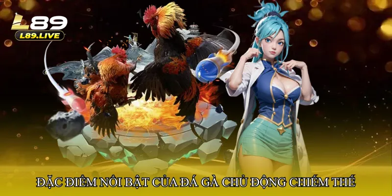 Đặc điểm nổi bật của đá gà chủ động chiếm thế